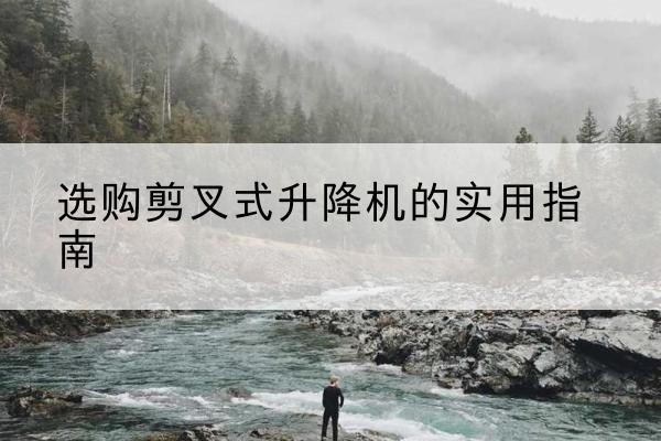 磁县剪叉式升降机怎么选-选购剪叉式升降机的实用指南
