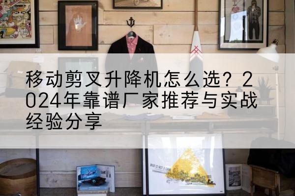 磁县升降平台厂家推荐-移动剪叉升降机怎么选?2024年靠谱厂家推荐与实战经验分享