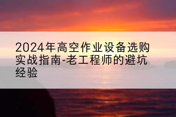 磁县高空作业升降机厂家推荐-2024年高空作业设备选购实战指南-老工程师的避坑经验