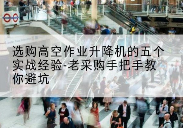 磁县高空作业升降机厂家-选购高空作业升降机的五个实战经验-老采购手把手教你避坑