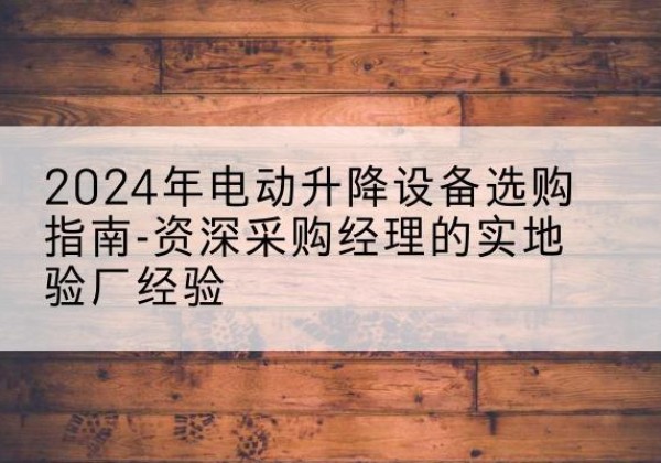 磁县电动剪叉升降平台厂家-2024年电动升降设备选购指南-资深采购经理的实地验厂经验