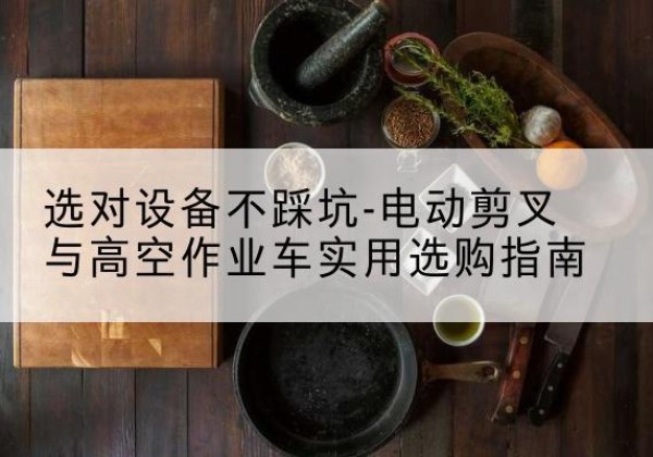磁县电动剪叉升降平台怎么选-选对设备不踩坑-电动剪叉与高空作业车实用选购指南