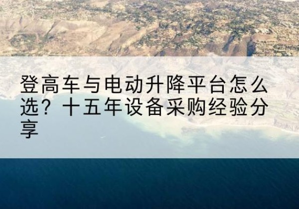磁县登高车厂家厂家-登高车与电动升降平台怎么选？十五年设备采购经验分享