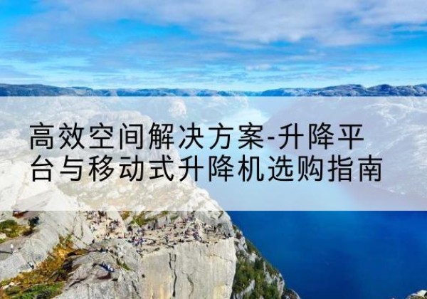 磁县升降平台厂家-*空间解决方案-升降平台与移动式升降机选购指南