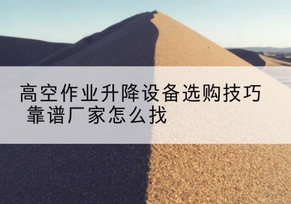 磁县电动升降平台厂家推荐-高空作业升降设备选购技巧 靠谱厂家怎么找