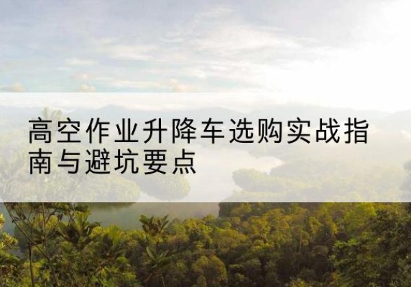 磁县升降车怎么选-高空作业升降车选购实战指南与避坑要点
