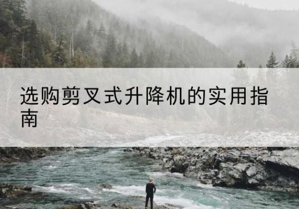 磁县剪叉式升降机怎么选-选购剪叉式升降机的实用指南