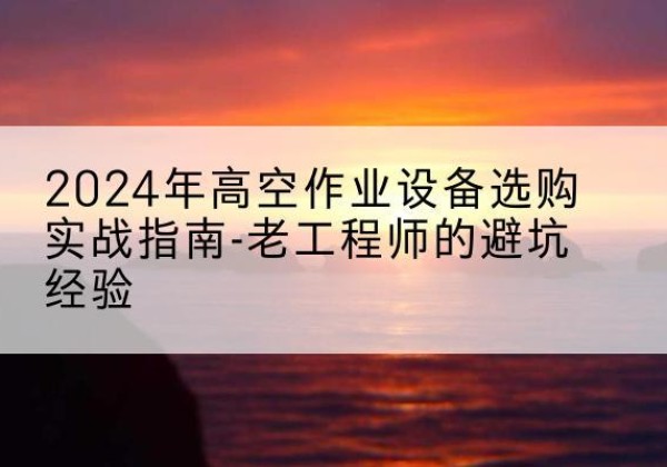 磁县高空作业升降机厂家推荐-2024年高空作业设备选购实战指南-老工程师的避坑经验