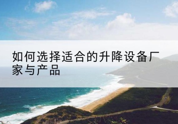 磁县电动升降平台厂家-如何选择适合的升降设备厂家与产品